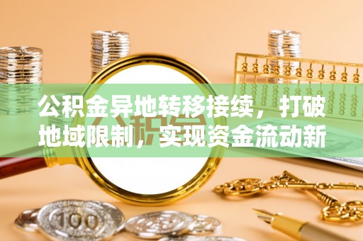 门头沟公积金异地转移接续，打破地域限制，实现资金流动新纪元