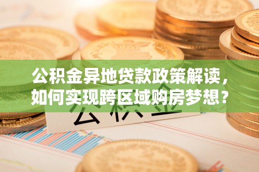 门头沟公积金异地贷款政策解读，如何实现跨区域购房梦想？