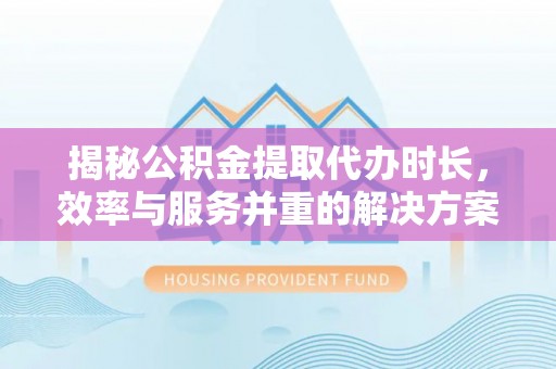 门头沟揭秘公积金提取代办时长，效率与服务并重的解决方案