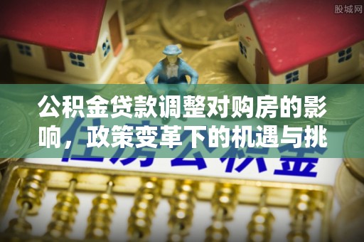 门头沟公积金贷款调整对购房的影响，政策变革下的机遇与挑战