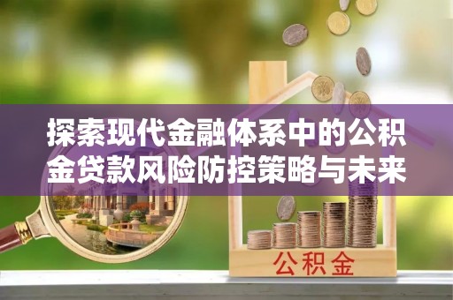 门头沟探索现代金融体系中的公积金贷款风险防控策略与未来发展趋势