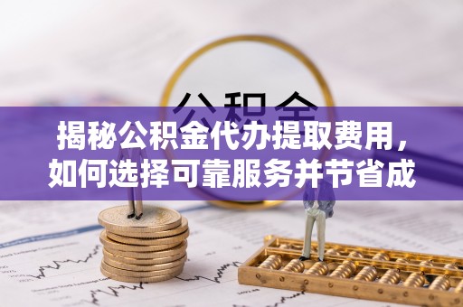 门头沟揭秘公积金代办提取费用，如何选择可靠服务并节省成本