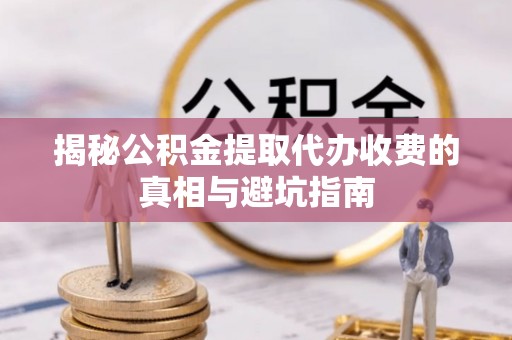 门头沟揭秘公积金提取代办收费的真相与避坑指南