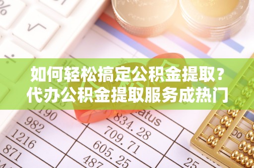 门头沟如何轻松搞定公积金提取？代办公积金提取服务成热门选择