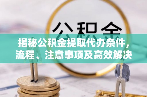门头沟揭秘公积金提取代办条件，流程、注意事项及高效解决方案