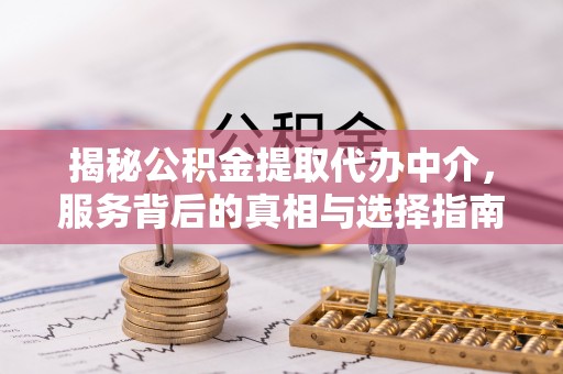 门头沟揭秘公积金提取代办中介，服务背后的真相与选择指南