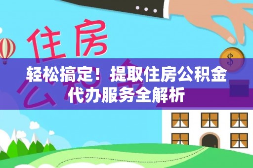 门头沟轻松搞定！提取住房公积金代办服务全解析