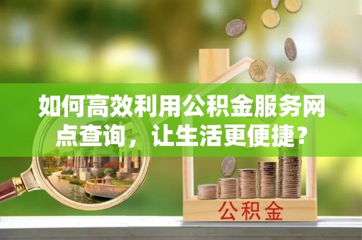 门头沟如何高效利用公积金服务网点查询，让生活更便捷？