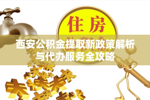 门头沟西安公积金提取新政策解析与代办服务全攻略