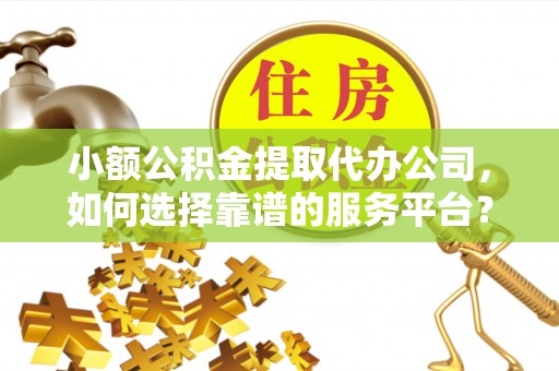 门头沟小额公积金提取代办公司，如何选择靠谱的服务平台？