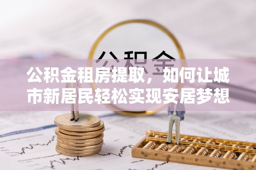 门头沟公积金租房提取，如何让城市新居民轻松实现安居梦想
