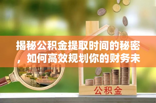 门头沟揭秘公积金提取时间的秘密，如何高效规划你的财务未来