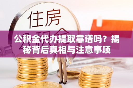 门头沟公积金代办提取靠谱吗？揭秘背后真相与注意事项