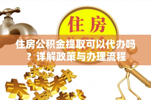 门头沟住房公积金提取可以代办吗？详解政策与办理流程