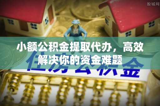 门头沟小额公积金提取代办，高效解决你的资金难题