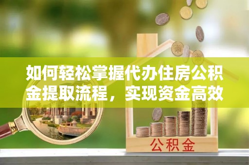 门头沟如何轻松掌握代办住房公积金提取流程，实现资金高效利用