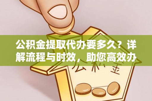 门头沟公积金提取代办要多久？详解流程与时效，助您高效办理