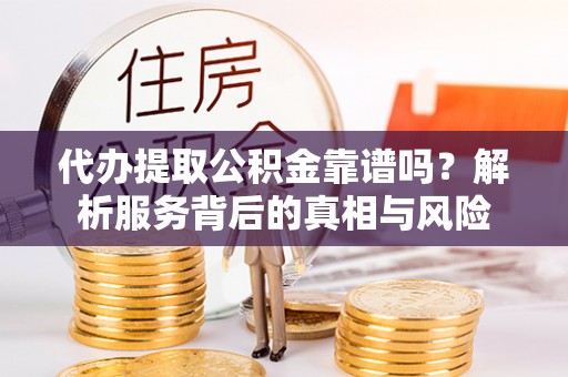 门头沟代办提取公积金靠谱吗？解析服务背后的真相与风险