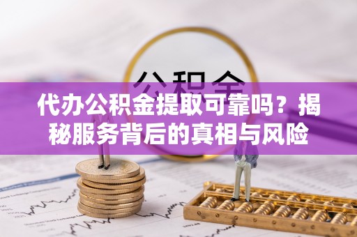 门头沟代办公积金提取可靠吗？揭秘服务背后的真相与风险