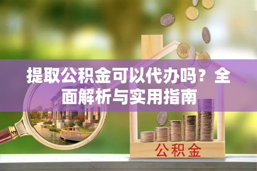 门头沟提取公积金可以代办吗？全面解析与实用指南