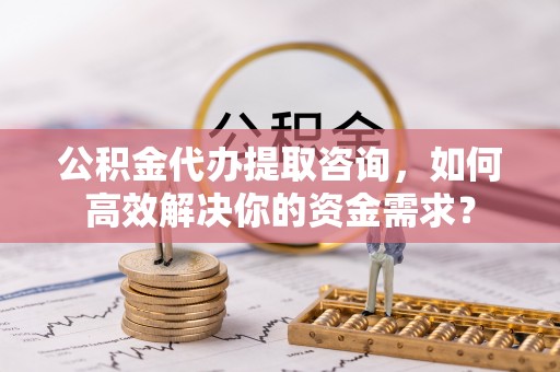 门头沟公积金代办提取咨询，如何高效解决你的资金需求？