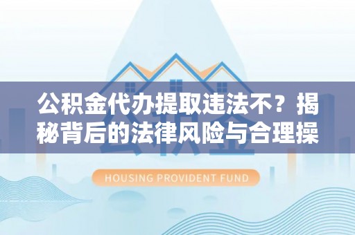 门头沟公积金代办提取违法不？揭秘背后的法律风险与合理操作