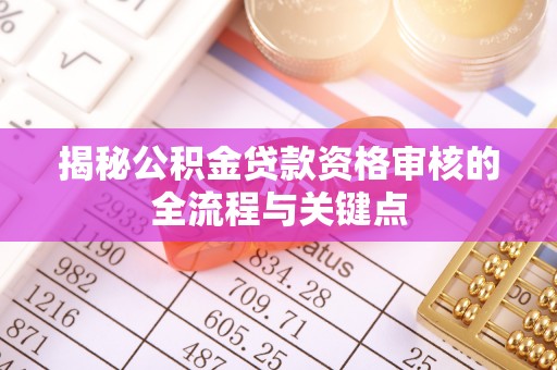 门头沟揭秘公积金贷款资格审核的全流程与关键点