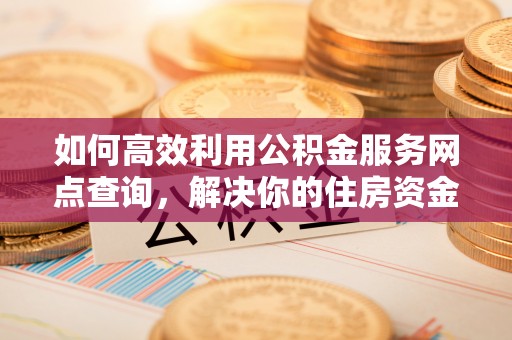 门头沟如何高效利用公积金服务网点查询，解决你的住房资金难题