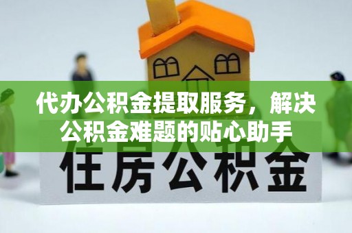 门头沟代办公积金提取服务，解决公积金难题的贴心助手