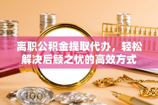 门头沟离职公积金提取代办，轻松解决后顾之忧的高效方式