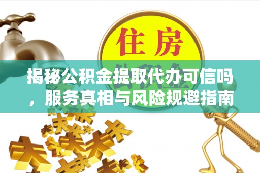 门头沟揭秘公积金提取代办可信吗，服务真相与风险规避指南