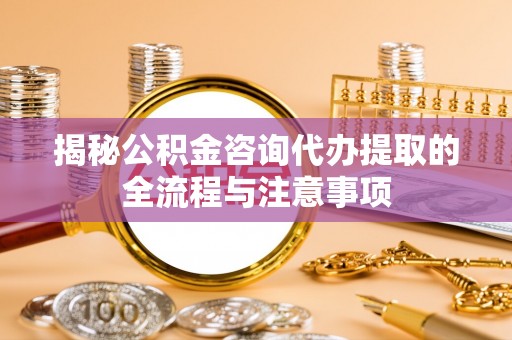门头沟揭秘公积金咨询代办提取的全流程与注意事项