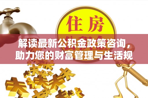门头沟解读最新公积金政策咨询，助力您的财富管理与生活规划