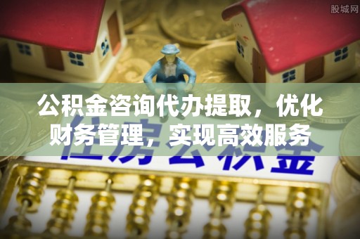 门头沟公积金咨询代办提取，优化财务管理，实现高效服务
