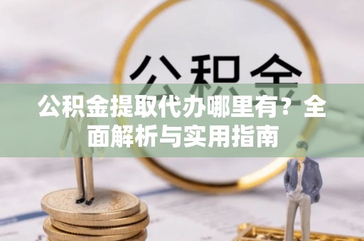 门头沟公积金提取代办哪里有？全面解析与实用指南