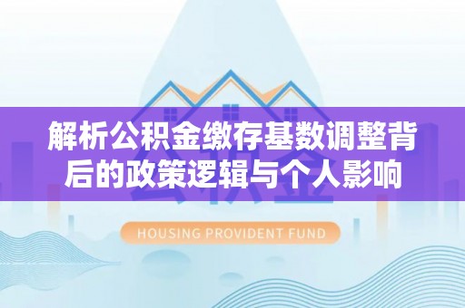 门头沟解析公积金缴存基数调整背后的政策逻辑与个人影响