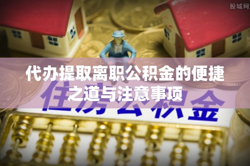 门头沟代办提取离职公积金的便捷之道与注意事项