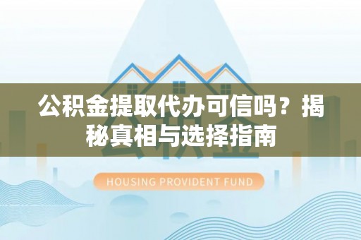 门头沟公积金提取代办可信吗？揭秘真相与选择指南
