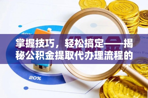 门头沟掌握技巧，轻松搞定——揭秘公积金提取代办理流程的关键步骤