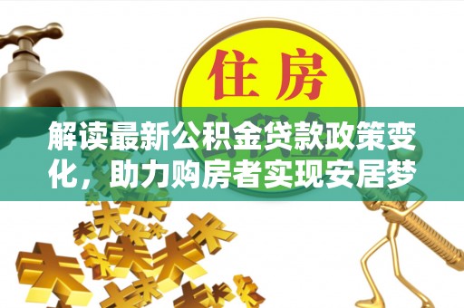 门头沟解读最新公积金贷款政策变化，助力购房者实现安居梦想