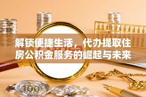 门头沟解锁便捷生活，代办提取住房公积金服务的崛起与未来