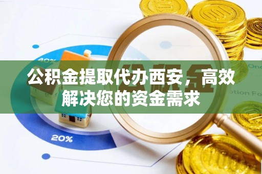 门头沟公积金提取代办西安，高效解决您的资金需求