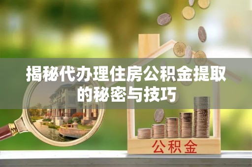 门头沟揭秘代办理住房公积金提取的秘密与技巧