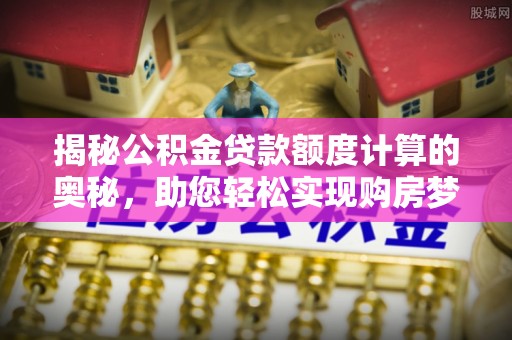 门头沟揭秘公积金贷款额度计算的奥秘，助您轻松实现购房梦想
