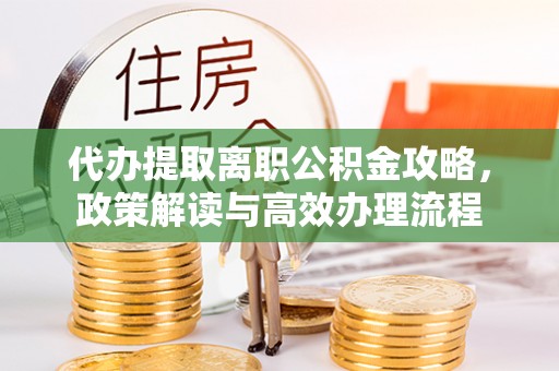 门头沟代办提取离职公积金攻略，政策解读与高效办理流程