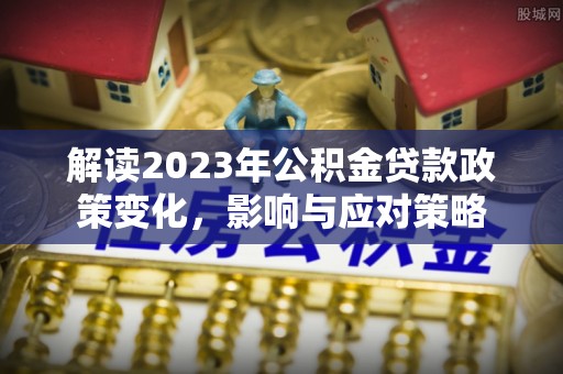 门头沟解读2023年公积金贷款政策变化，影响与应对策略