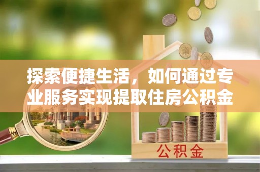 门头沟探索便捷生活，如何通过专业服务实现提取住房公积金代办