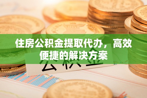 门头沟住房公积金提取代办，高效便捷的解决方案