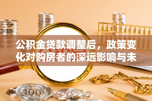门头沟公积金贷款调整后，政策变化对购房者的深远影响与未来趋势分析