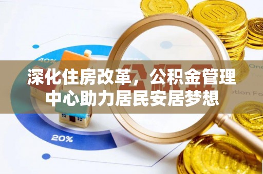 门头沟深化住房改革，公积金管理中心助力居民安居梦想